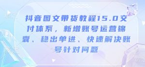 抖音图文带货教程15.0交付体系,新增账号运营锦囊、稳出单进、快速解决账号针对问题-宝藏屋创业网