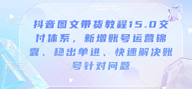 抖音图文带货教程15.0交付体系，新增账号运营锦囊、稳出单进、快速解决账号针对问题-宝藏屋创业网