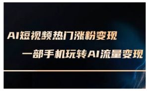 AI短视频热门涨粉变现课,AI数字人制作短视频超级变现实操课,一部手机玩转短视频变现-宝藏屋创业网