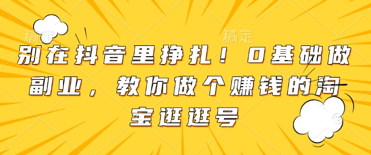 别在抖音里挣扎！0基础做副业，教你做个赚钱的淘宝逛逛号-宝藏屋创业网