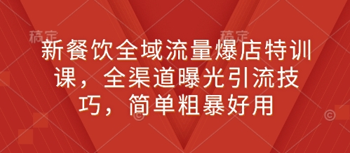 新餐饮全域流量爆店特训课，全渠道曝光引流技巧，简单粗暴好用-宝藏屋创业网