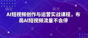 AI短视频创作与运营实战课程,布局Al短视频流量不会停-宝藏屋创业网
