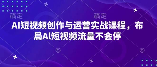 AI短视频创作与运营实战课程，布局Al短视频流量不会停-宝藏屋创业网