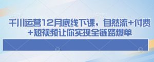千川运营12月底线下课,自然流+付费+短视频让你实现全链路爆单-宝藏屋创业网