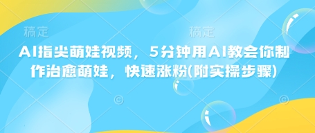 AI指尖萌娃视频，5分钟用AI教会你制作治愈萌娃，快速涨粉(附实操步骤)-宝藏屋创业网