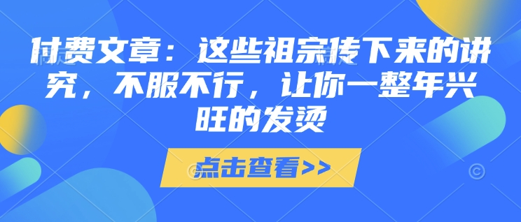 付费文章：这些祖宗传下来的讲究，不服不行，让你一整年兴旺的发烫!(全文收藏)-宝藏屋创业网