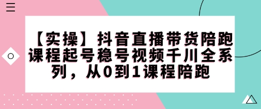 【实操】抖音直播带货陪跑课程起号稳号视频千川全系列，从0到1课程陪跑-宝藏屋创业网