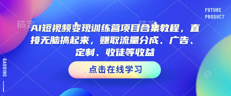 AI短视频变现训练营项目合集教程，直接无脑搞起来，赚取流量分成、广告、定制、收徒等收益-宝藏屋创业网