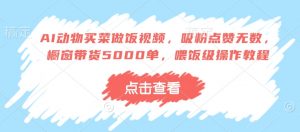 AI动物买菜做饭视频,吸粉点赞无数,橱窗带货5000单,喂饭级操作教程-宝藏屋创业网