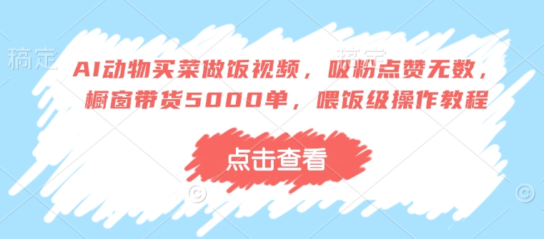 AI动物买菜做饭视频,吸粉点赞无数,橱窗带货5000单,喂饭级操作教程-宝藏屋创业网