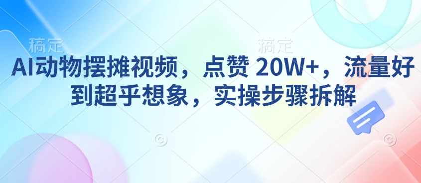 AI动物摆摊视频，点赞 20W+，流量好到超乎想象，实操步骤拆解-宝藏屋创业网