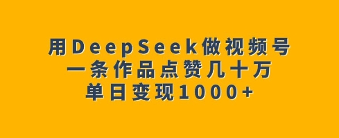 用DeepSeek做视频号，一条作品点赞几十万，单日变现1k-宝藏屋创业网
