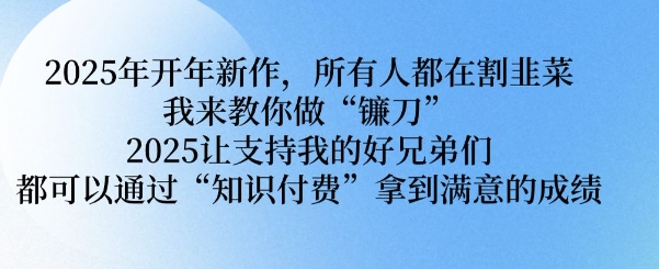 2025年开年新作，所有人都在割韭菜，我来教你做“镰刀” 2025让支持我的好兄弟们都可以通过“知识付费”拿到满意的成绩【揭秘】-宝藏屋创业网