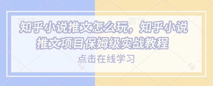 知乎小说推文怎么玩，知乎小说推文项目保姆级实战教程-宝藏屋创业网