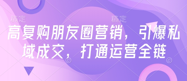 高复购朋友圈营销，引爆私域成交，打通运营全链-宝藏屋创业网
