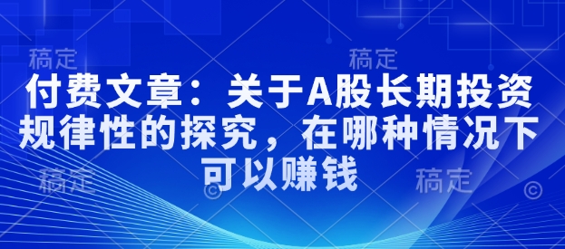 付费文章：关于A股长期投资规律性的探究，在哪种情况下可以赚钱-宝藏屋创业网