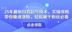 25年最新抖音起号技术,实操攻略带你快速涨粉,轻松破千粉丝必看-宝藏屋创业网