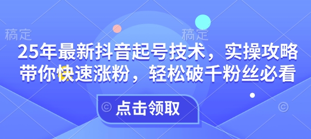 25年最新抖音起号技术，实操攻略带你快速涨粉，轻松破千粉丝必看-宝藏屋创业网