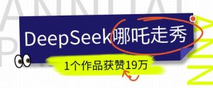 DeepSeek做抖音爆火的AI哪吒走秀视频,1个作品获赞19万+,我教你怎么做-宝藏屋创业网