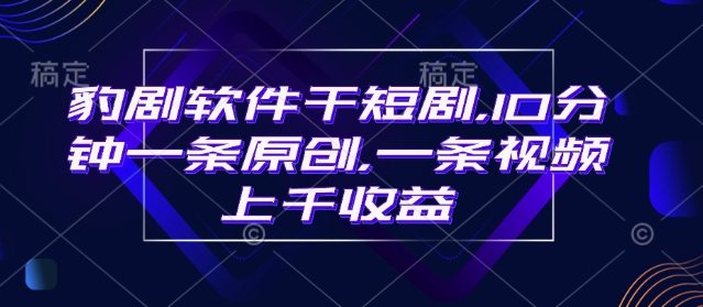 豹剧软件干短剧，10分钟一条原创，爆一条视频上千收益-宝藏屋创业网