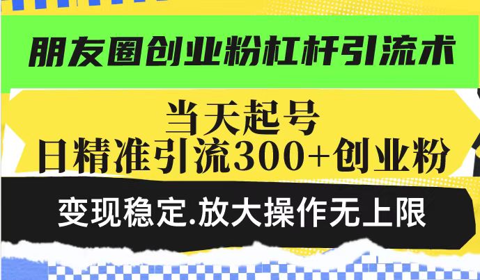 朋友圈创业粉杠杆引流术，当天起号日精准引流300+创业粉，变现稳定，放大操作无上限-宝藏屋创业网
