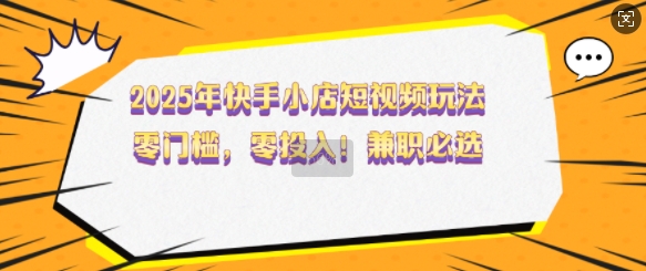 2025年快手小店短视频玩法，零门槛，零投入，兼职必选【揭秘】-宝藏屋创业网