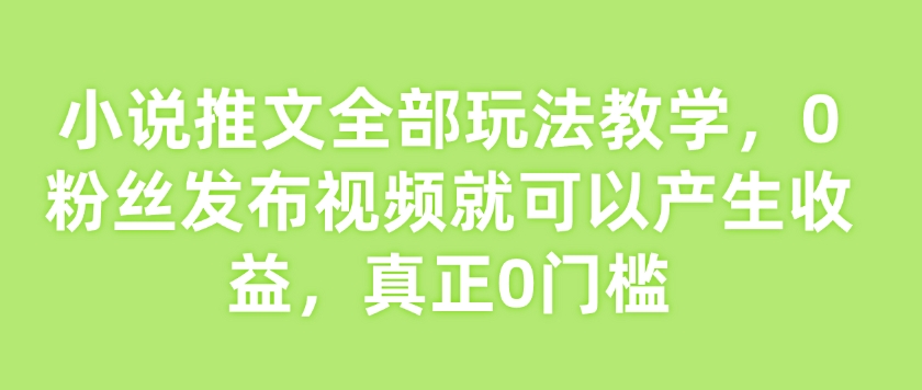 小说推文全部玩法教学，0粉丝发布视频就可以产生收益，真正0门槛-宝藏屋创业网