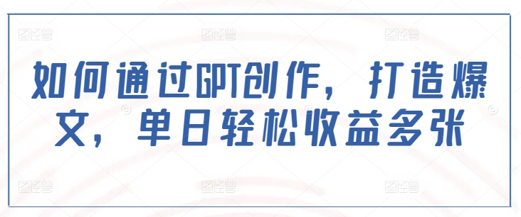 如何通过GPT创作，打造爆文，单日轻松收益多张-宝藏屋创业网