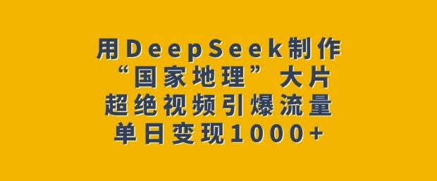 用DeepSeek制作“国家地理”大片，超绝视频引爆流量，单日变现多张-宝藏屋创业网