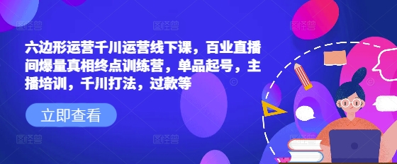 六边形运营千川运营线下课，百业直播间爆量真相终点训练营，单品起号，主播培训，千川打法，过款等-宝藏屋创业网