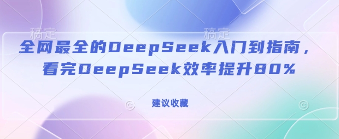 全网最全的DeepSeek入门到指南，看完DeepSeek效率提升80%(建议收藏)-宝藏屋创业网