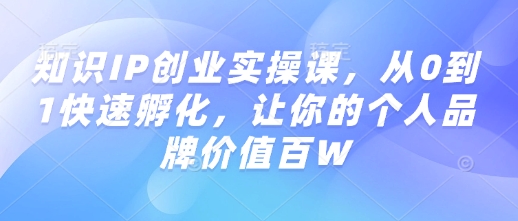 知识IP创业实操课，从0到1快速孵化，让你的个人品牌价值百W-宝藏屋创业网