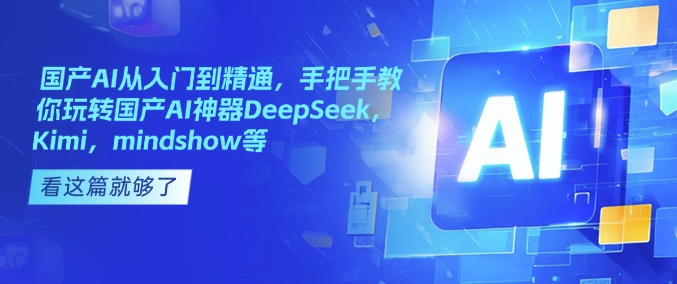 国产AI从入门到精通，手把手教你玩转国产AI神器DeepSeek，Kimi，mindshow等-宝藏屋创业网