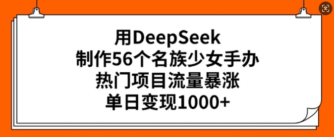 用DeepSeek制作56个名族少女手办，热门项目流量暴涨，单日变现多张-宝藏屋创业网