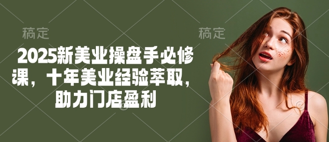 2025新美业操盘手必修课，十年美业经验萃取，助力门店盈利-宝藏屋创业网