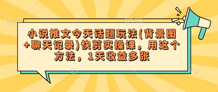 小说推文今天话题玩法(背景图+聊天记录)快剪实操课，用这个方法，1天收益多张-宝藏屋创业网