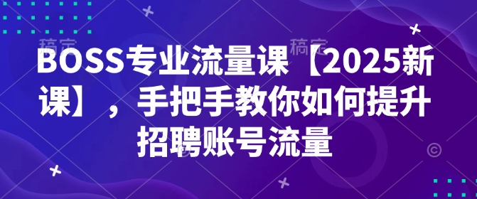 BOSS专业流量课【2025新课】，手把手教你如何提升招聘账号流量-宝藏屋创业网