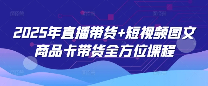 2025年直播带货+短视频图文商品卡带货全方位课程-宝藏屋创业网