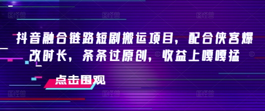 抖音融合链路短剧搬运项目，配合侠客爆改时长，条条过原创，收益嘎嘎猛-宝藏屋创业网
