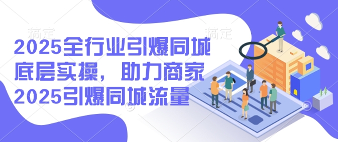 2025全行业引爆同城底层实操，助力商家2025引爆同城流量-宝藏屋创业网