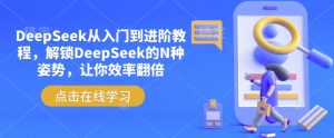 DeepSeek从入门到进阶教程,解锁DeepSeek的N种姿势,让你效率翻倍-宝藏屋创业网