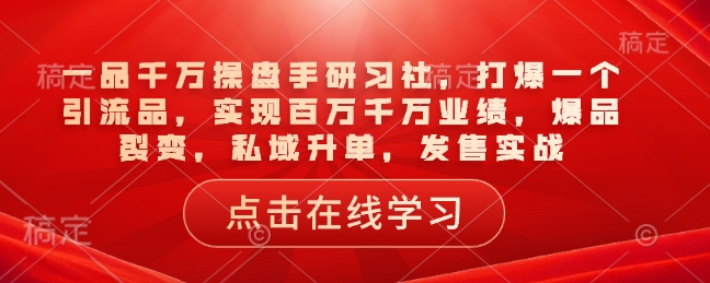 一品千万操盘手研习社,打爆一个引流品,实现百万千万业绩,爆品裂变,私域升单,发售实战-宝藏屋创业网