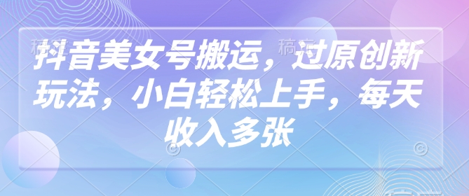 抖音美女号搬运，过原创新玩法，小白轻松上手，每天收入多张-宝藏屋创业网