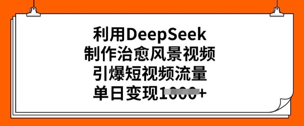 利用DeepSeek制作治愈风景视频，引爆短视频流量，单日变现多张-宝藏屋创业网
