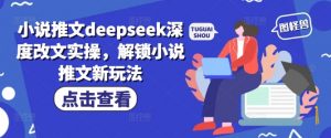 小说推文deepseek深度改文实操,解锁小说推文新玩法-宝藏屋创业网