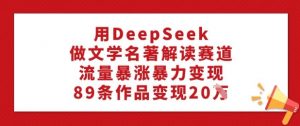 用DeepSeek做文学名著解读赛道,流量暴涨暴力变现,89条作品变现20W-宝藏屋创业网