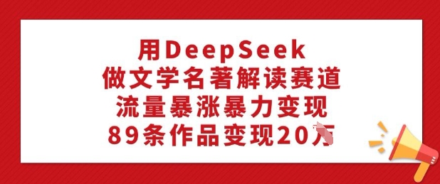 用DeepSeek做文学名著解读赛道，流量暴涨暴力变现，89条作品变现20W-宝藏屋创业网