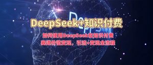 如何使用DeepSeek在知识付费赛道价值变现,引流+变现全流程-宝藏屋创业网