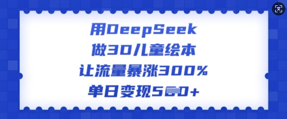 用DeepSeek做3D儿童绘本，让流量暴涨300%，单日变现多张-宝藏屋创业网