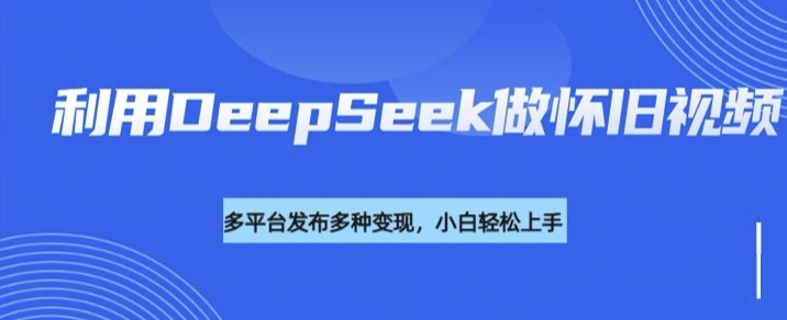 利用DeepSeek做怀旧视频，流量号多渠道变现能力强-宝藏屋创业网